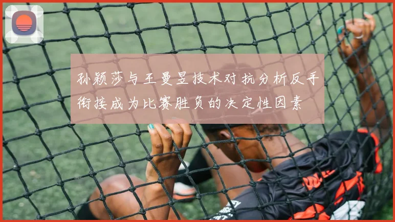 孙颖莎与王曼昱技术对抗分析反手衔接成为比赛胜负的决定性因素