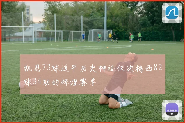 凯恩73球追平历史神迹仅次梅西82球34助的辉煌赛季
