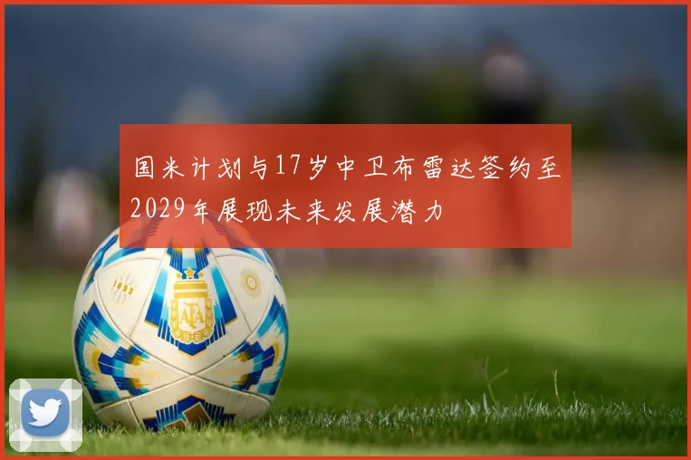 国米计划与17岁中卫布雷达签约至2029年展现未来发展潜力