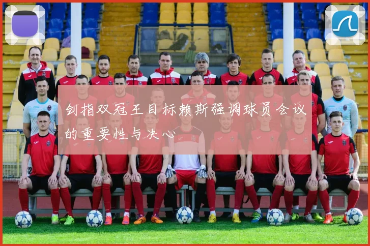 剑指双冠王目标赖斯强调球员会议的重要性与决心