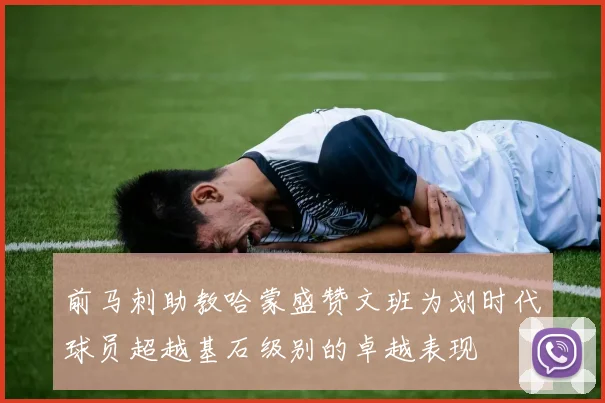 前马刺助教哈蒙盛赞文班为划时代球员超越基石级别的卓越表现