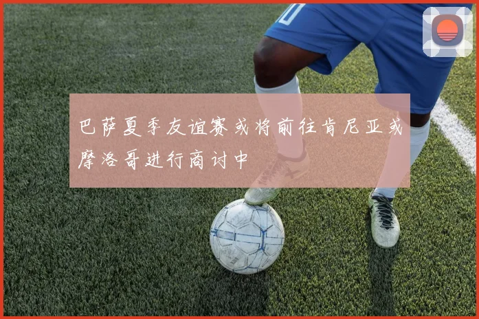 巴萨夏季友谊赛或将前往肯尼亚或摩洛哥进行商讨中
