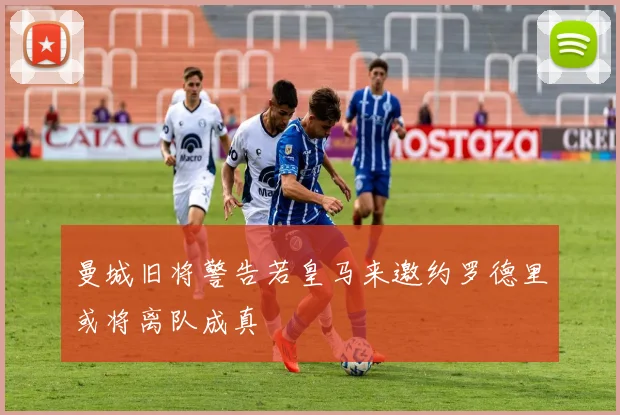 曼城旧将警告若皇马来邀约罗德里或将离队成真