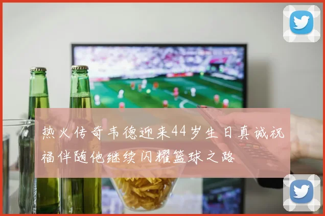 热火传奇韦德迎来44岁生日真诚祝福伴随他继续闪耀篮球之路