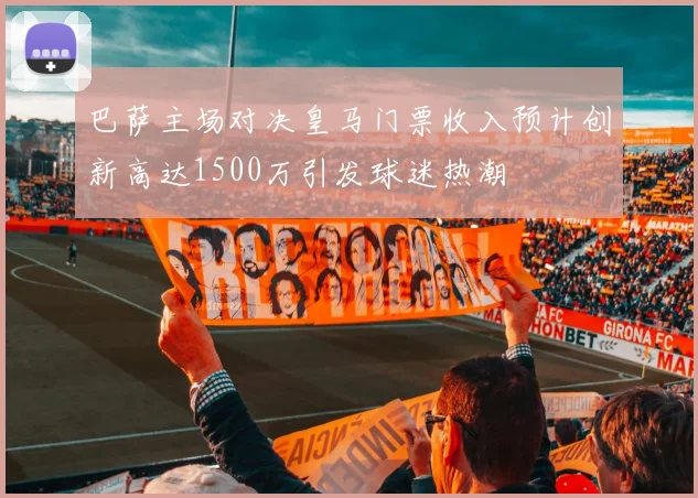巴萨主场对决皇马门票收入预计创新高达1500万引发球迷热潮
