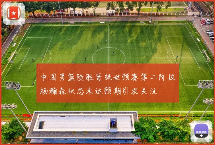 中国男篮险胜晋级世预赛第二阶段杨瀚森状态未达预期引发关注
