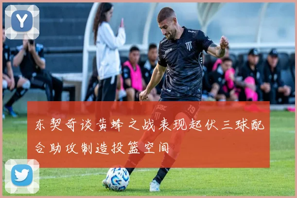东契奇谈黄蜂之战表现起伏三球配合助攻制造投篮空间