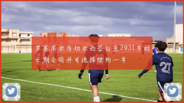 罗塞尼尔与切尔西签订至2031年的长期合同并可选择续约一年