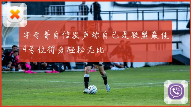 字母哥自信发声称自己是联盟最佳4号位得分轻松无比