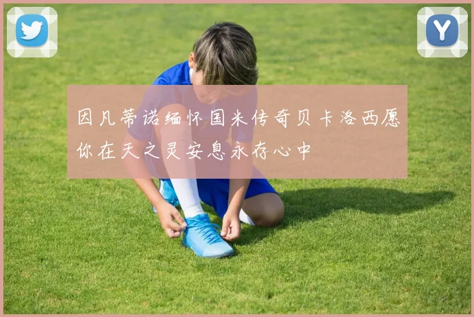 因凡蒂诺缅怀国米传奇贝卡洛西愿你在天之灵安息永存心中