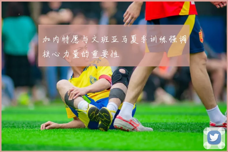 加内特愿与文班亚马夏季训练强调核心力量的重要性