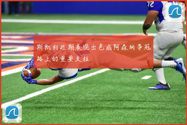 斯凯利近期表现出色成阿森纳争冠路上的重要支柱