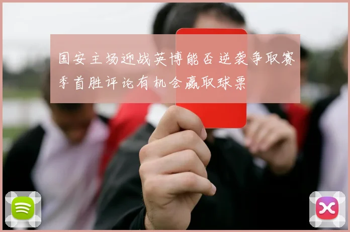 国安主场迎战英博能否逆袭争取赛季首胜评论有机会赢取球票