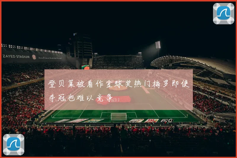 登贝莱被看作金球奖热门梅罗即使夺冠也难以竞争