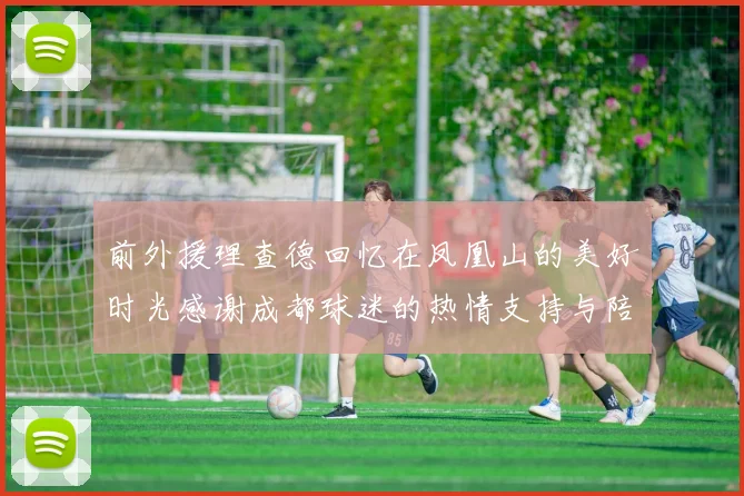 前外援理查德回忆在凤凰山的美好时光感谢成都球迷的热情支持与陪伴