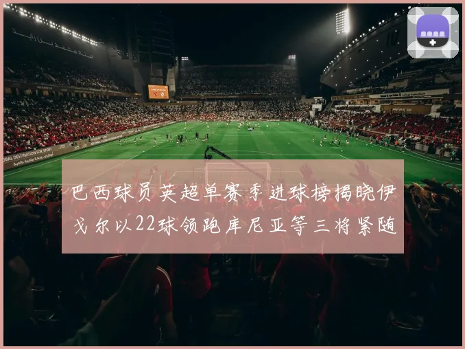 巴西球员英超单赛季进球榜揭晓伊戈尔以22球领跑库尼亚等三将紧随其后