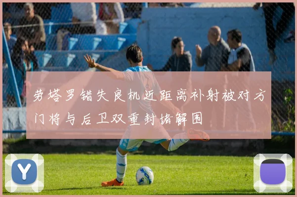 劳塔罗错失良机近距离补射被对方门将与后卫双重封堵解围