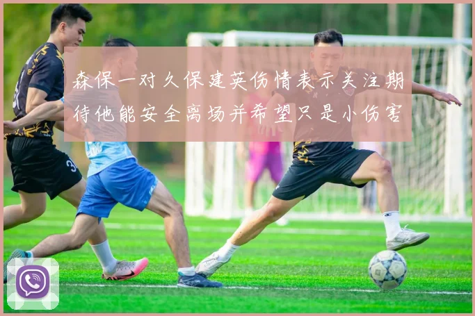 森保一对久保建英伤情表示关注期待他能安全离场并希望只是小伤害