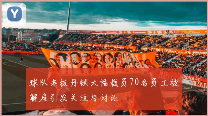 球队老板丹顿大幅裁员70名员工被解雇引发关注与讨论