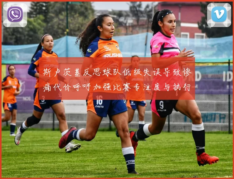 斯卢茨基反思球队低级失误导致惨痛代价呼吁加强比赛专注度与执行力