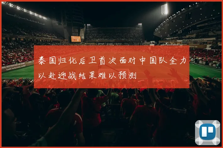 泰国归化后卫首次面对中国队全力以赴迎战结果难以预测