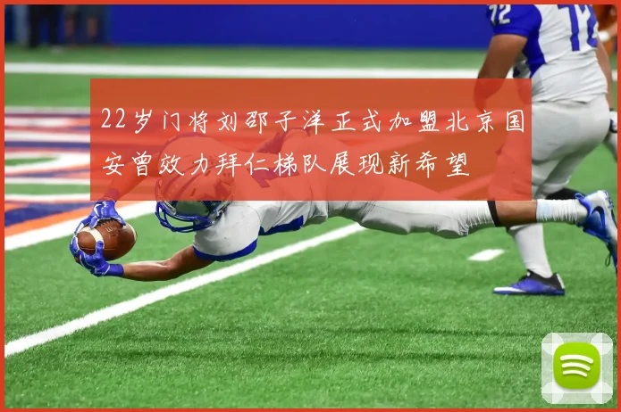 22岁门将刘邵子洋正式加盟北京国安曾效力拜仁梯队展现新希望