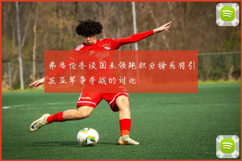 弗洛伦齐谈国米领跑积分榜或将引发亚军争夺战的讨论