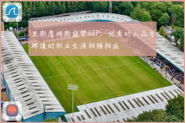 里斯詹姆斯盛赞AZP：优秀的人品与辉煌的职业生涯相辅相成